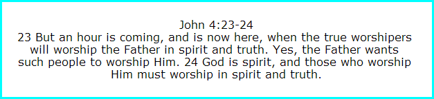 John 4:23-24
23 But an hour is coming, and is now here, when the true worshipers 
will worship the Father in spirit and truth. Yes, the Father wants 
such people to worship Him. 24 God is spirit, and those who worship 
Him must worship in spirit and truth.